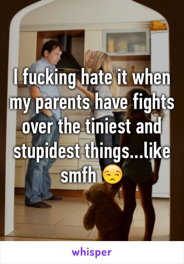 I fucking hate it when my parents have fights over the tiniest and stupidest things...like smfh 😒