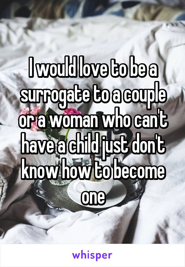 I would love to be a surrogate to a couple or a woman who can't have a child just don't know how to become one