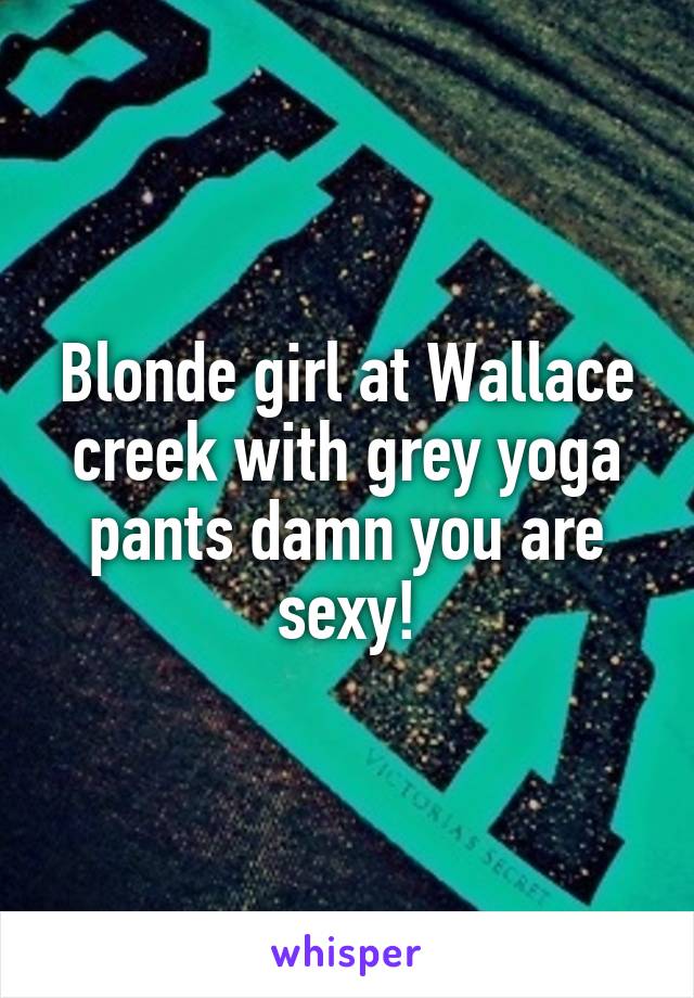 Blonde girl at Wallace creek with grey yoga pants damn you are sexy!