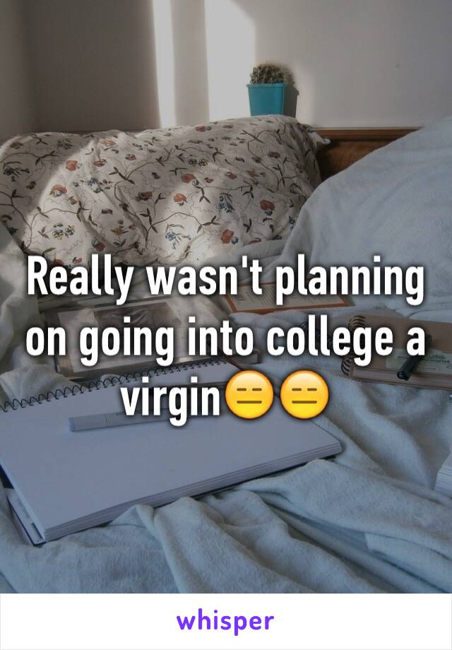 Really wasn't planning on going into college a virgin😑😑