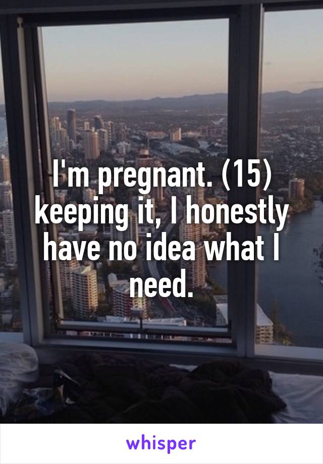 I'm pregnant. (15) keeping it, I honestly have no idea what I need.