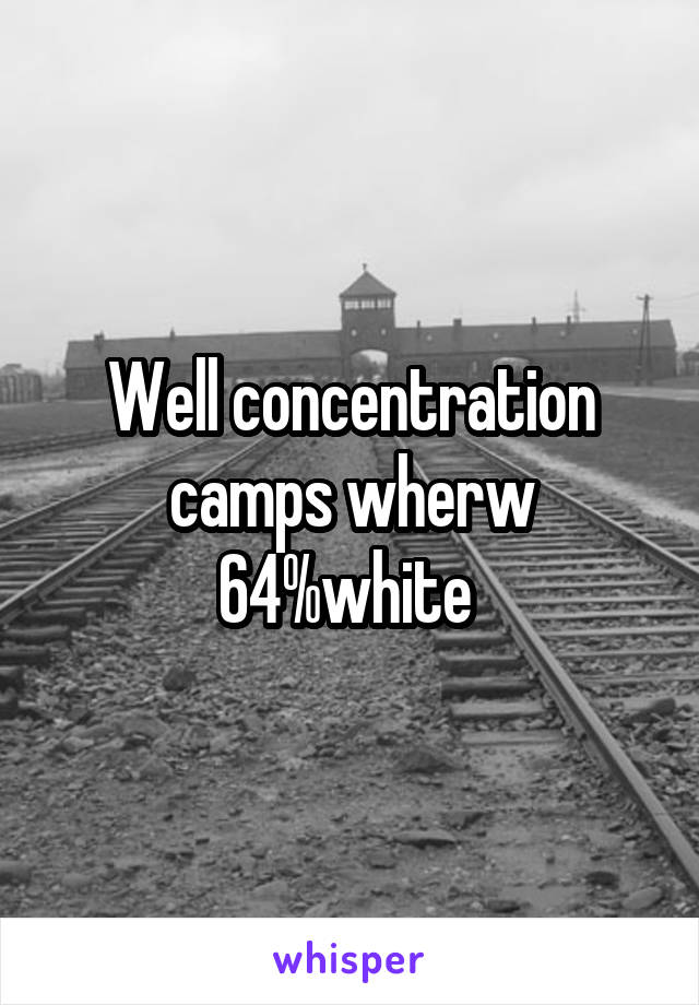 Well concentration camps wherw 64%white 