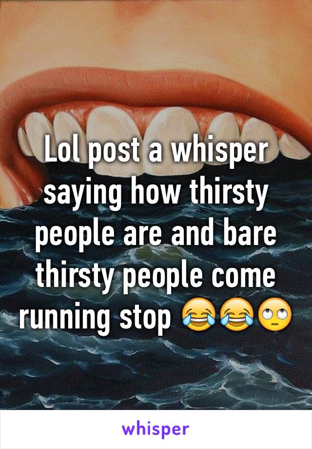 Lol post a whisper saying how thirsty people are and bare thirsty people come running stop 😂😂🙄