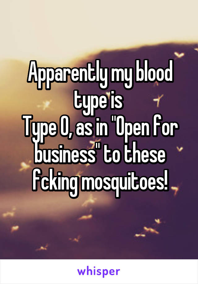 Apparently my blood type is 
Type O, as in "Open for business" to these fcking mosquitoes!
