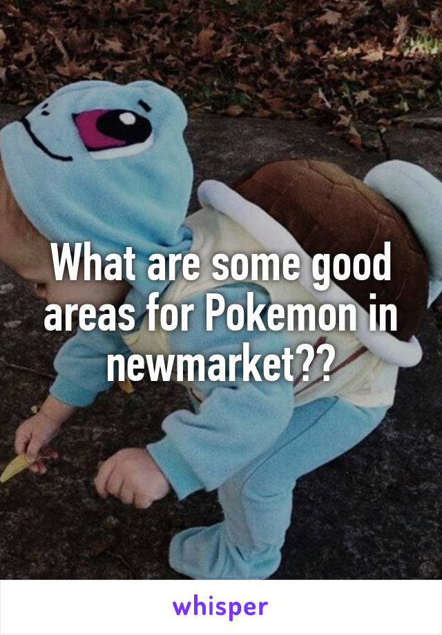 What are some good areas for Pokemon in newmarket??