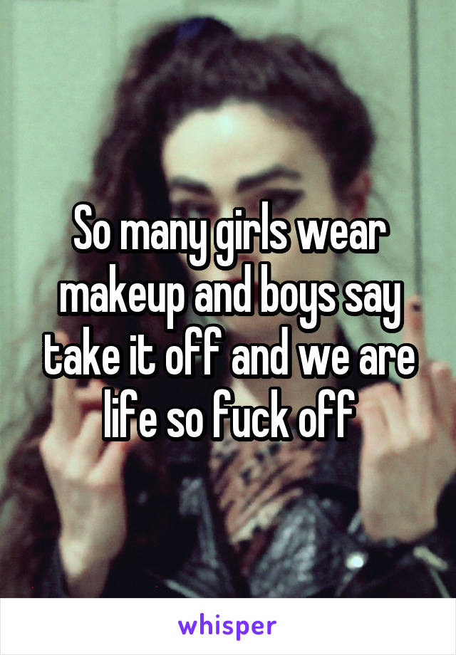 So many girls wear makeup and boys say take it off and we are life so fuck off