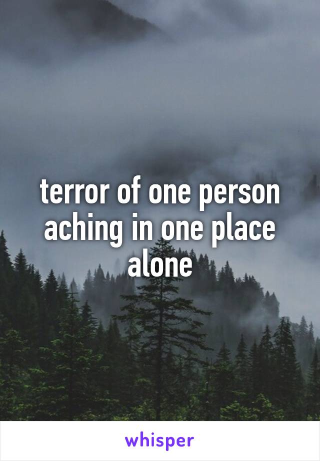 terror of one person
aching in one place
alone