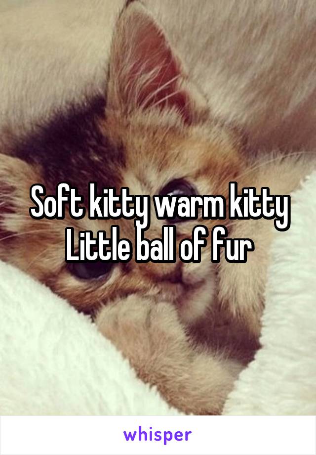 Soft kitty warm kitty
Little ball of fur