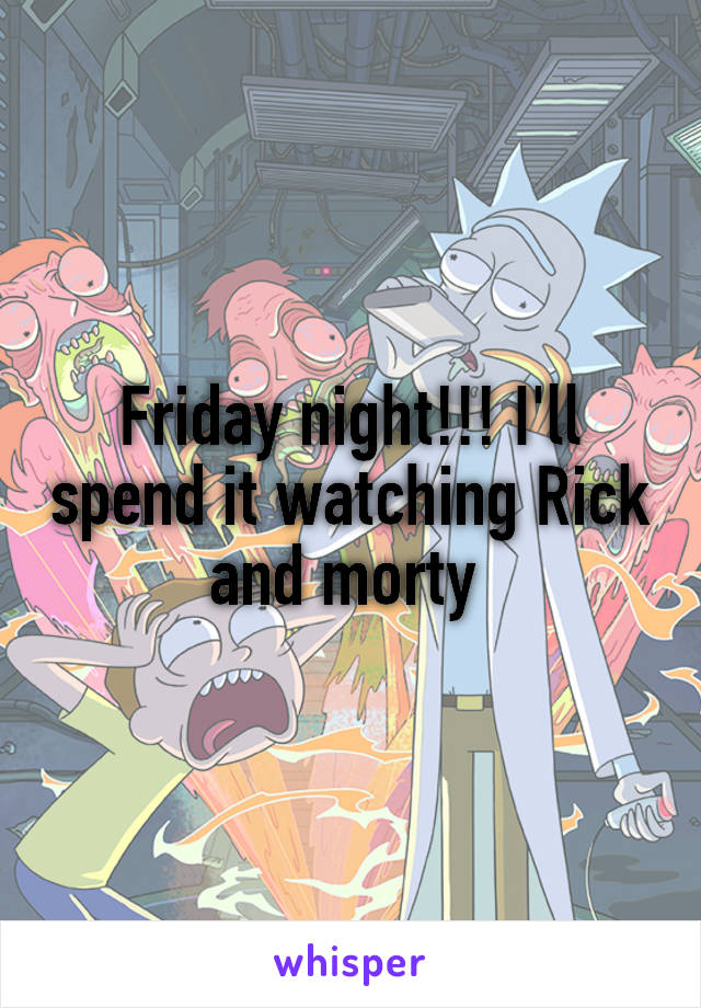 Friday night!!! I'll spend it watching Rick and morty 