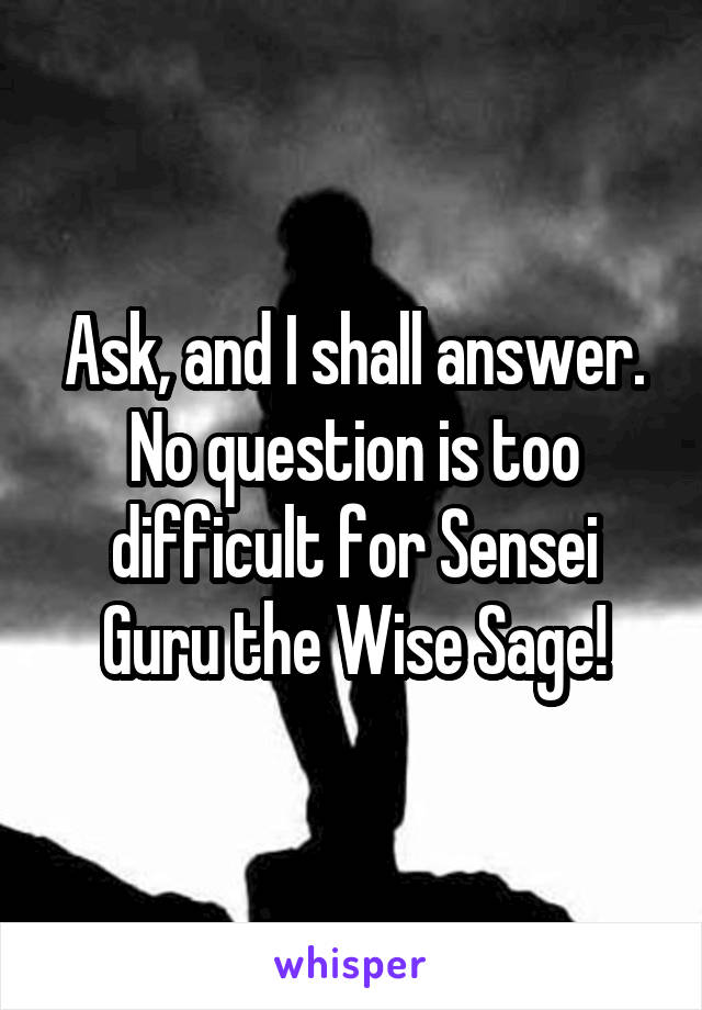Ask, and I shall answer. No question is too difficult for Sensei Guru the Wise Sage!
