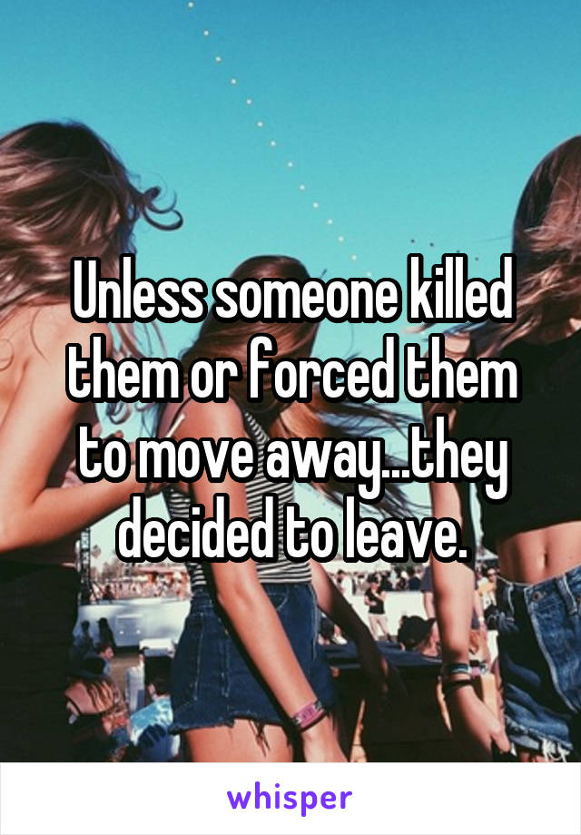 Unless someone killed them or forced them to move away...they decided to leave.