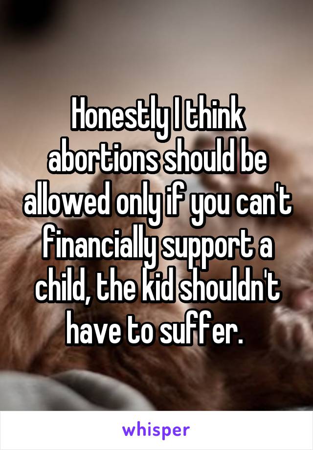 Honestly I think abortions should be allowed only if you can't financially support a child, the kid shouldn't have to suffer. 