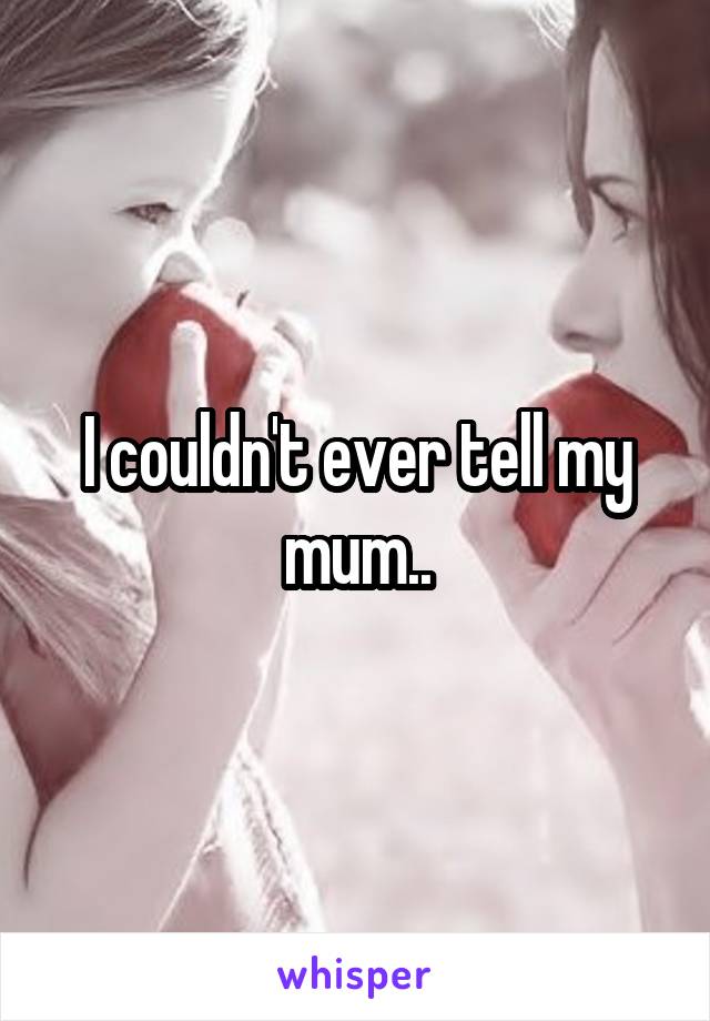 I couldn't ever tell my mum..