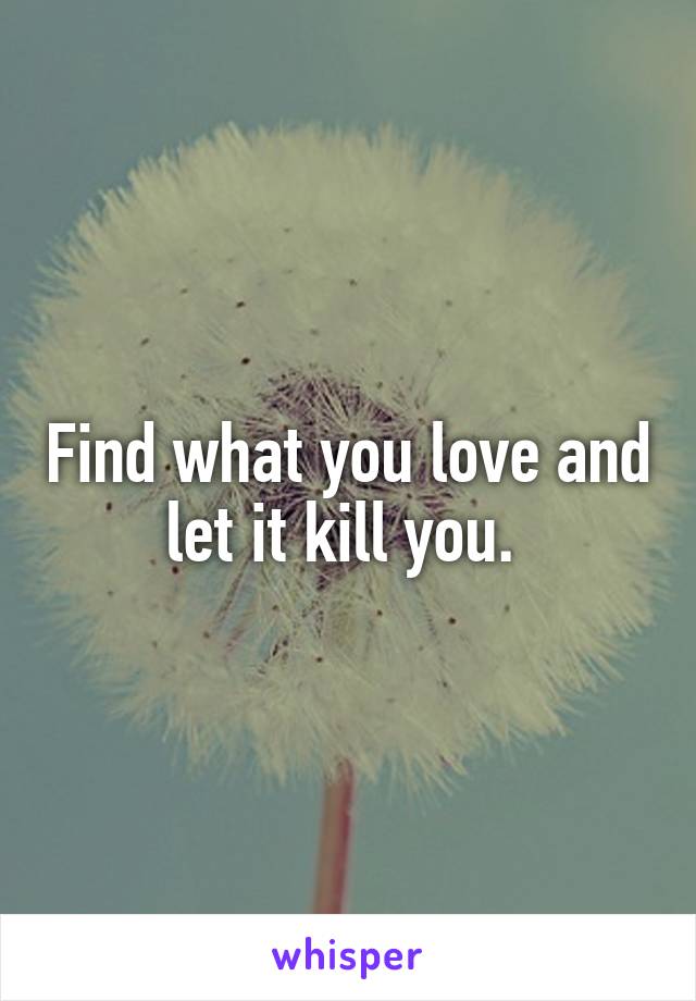 Find what you love and let it kill you. 