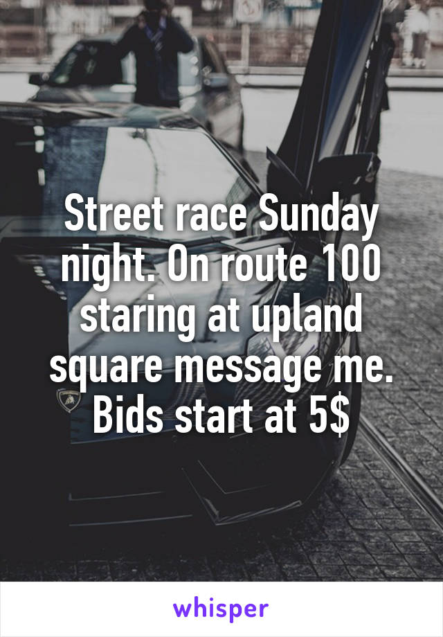 Street race Sunday night. On route 100 staring at upland square message me. Bids start at 5$