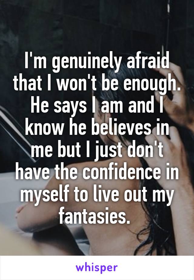 I'm genuinely afraid that I won't be enough. He says I am and I know he believes in me but I just don't have the confidence in myself to live out my fantasies. 
