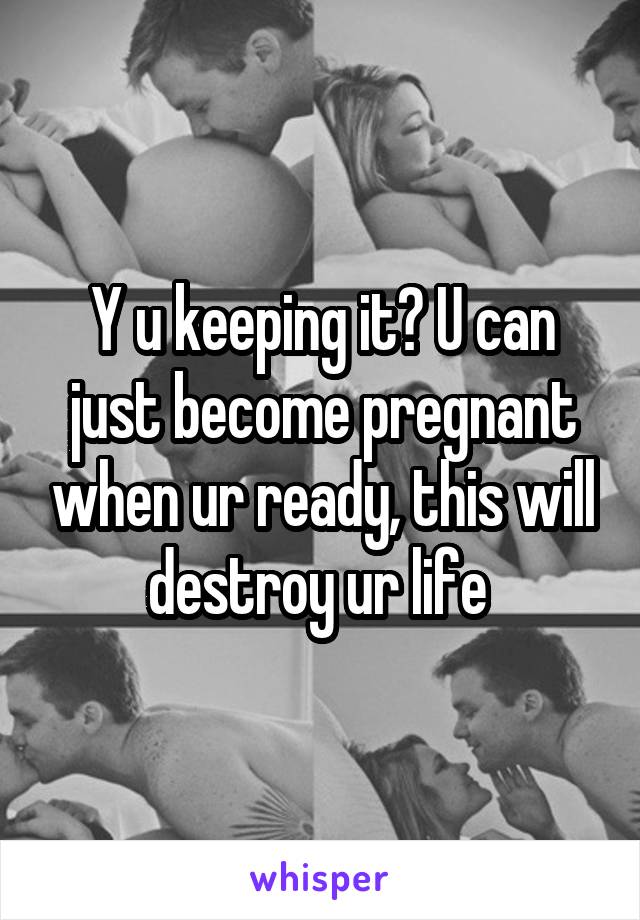 Y u keeping it? U can just become pregnant when ur ready, this will destroy ur life 