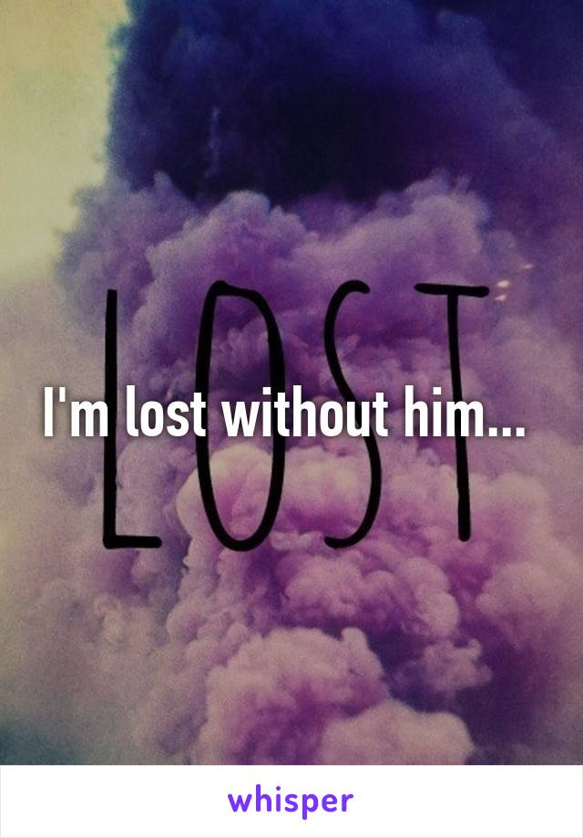 I'm lost without him... 