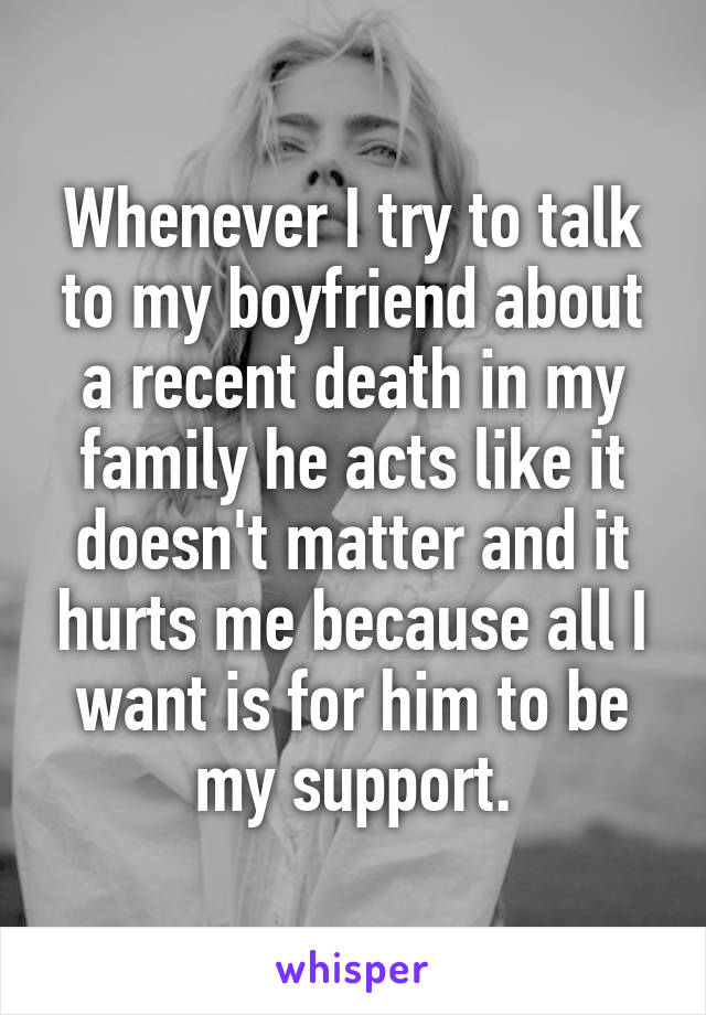 Whenever I try to talk to my boyfriend about a recent death in my family he acts like it doesn't matter and it hurts me because all I want is for him to be my support.