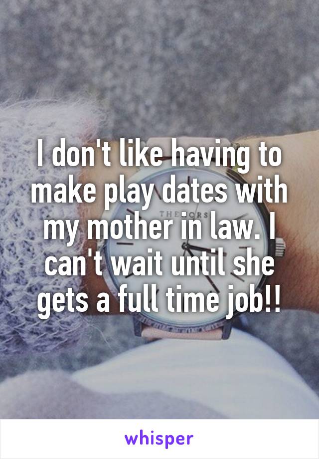 I don't like having to make play dates with my mother in law. I can't wait until she gets a full time job!!