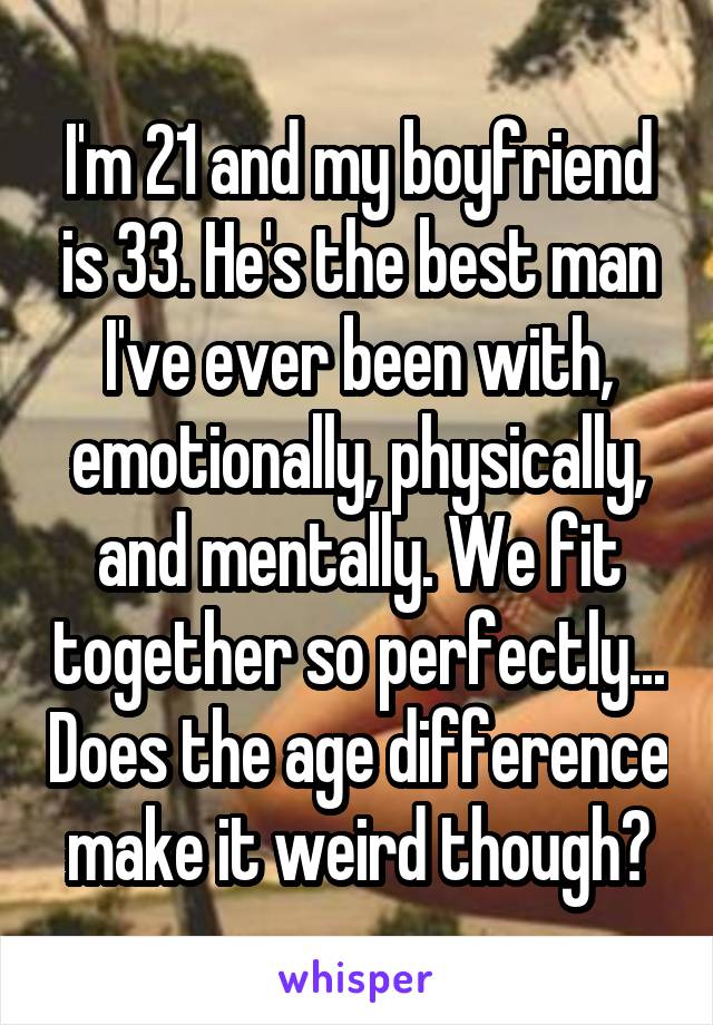 I'm 21 and my boyfriend is 33. He's the best man I've ever been with, emotionally, physically, and mentally. We fit together so perfectly... Does the age difference make it weird though?