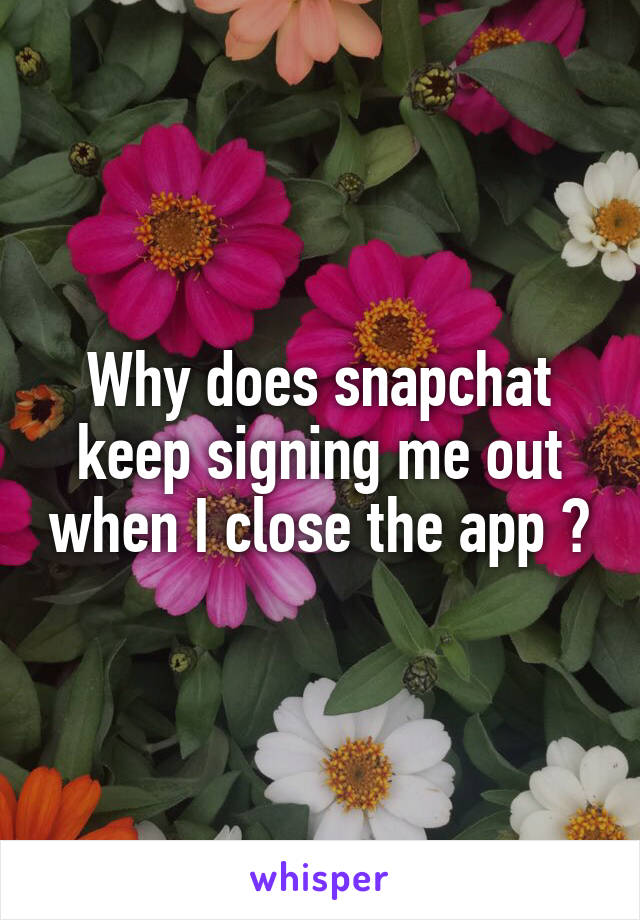 Why does snapchat keep signing me out when I close the app ?