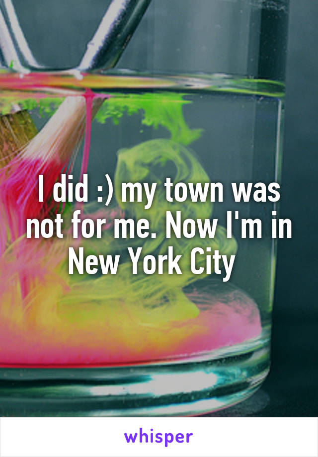 I did :) my town was not for me. Now I'm in New York City  