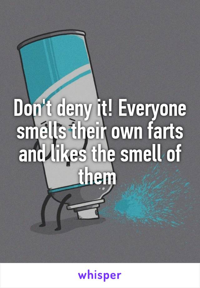 Don't deny it! Everyone smells their own farts and likes the smell of them 