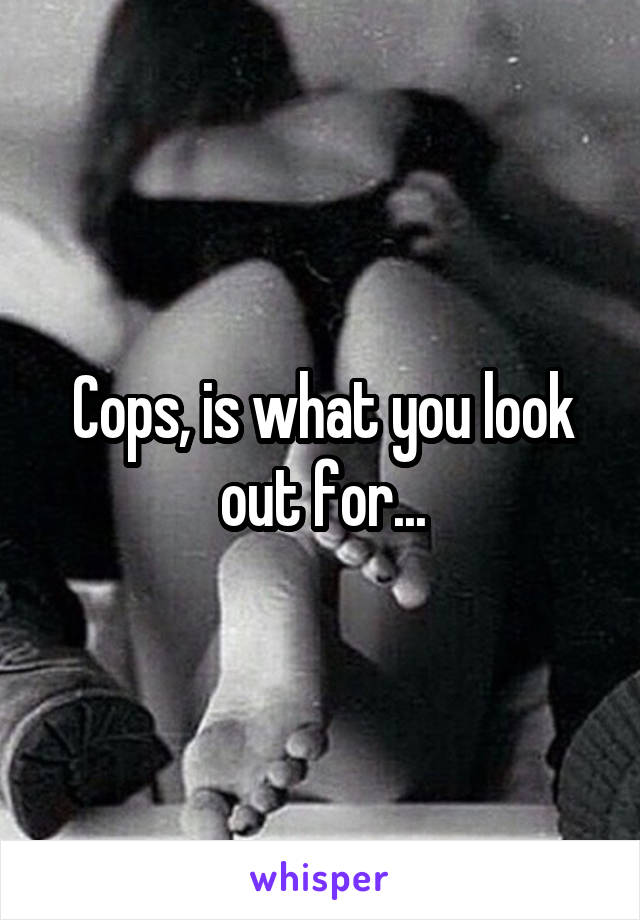 Cops, is what you look out for...