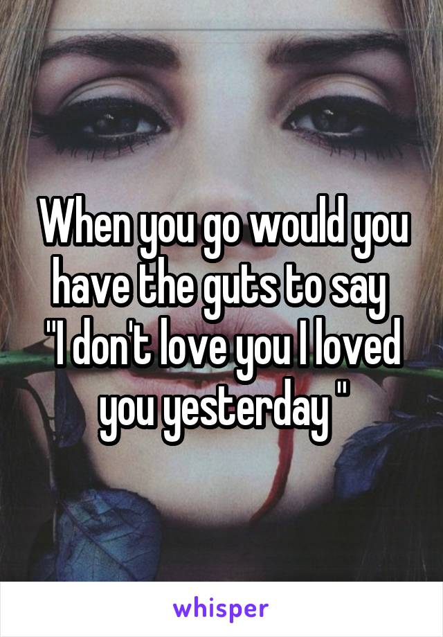 When you go would you have the guts to say 
"I don't love you I loved you yesterday "