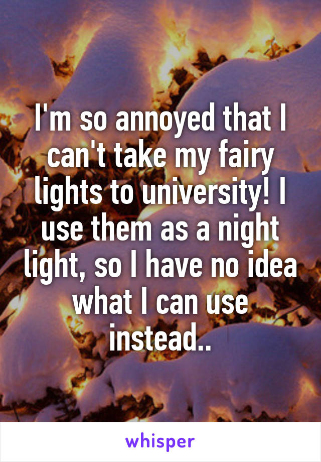 I'm so annoyed that I can't take my fairy lights to university! I use them as a night light, so I have no idea what I can use instead..