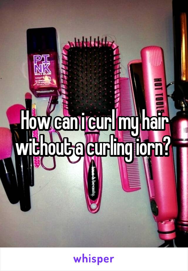 How can i curl my hair without a curling iorn? 