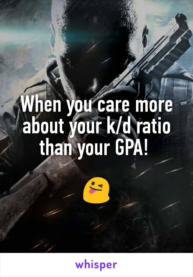 When you care more about your k/d ratio than your GPA! 

😜