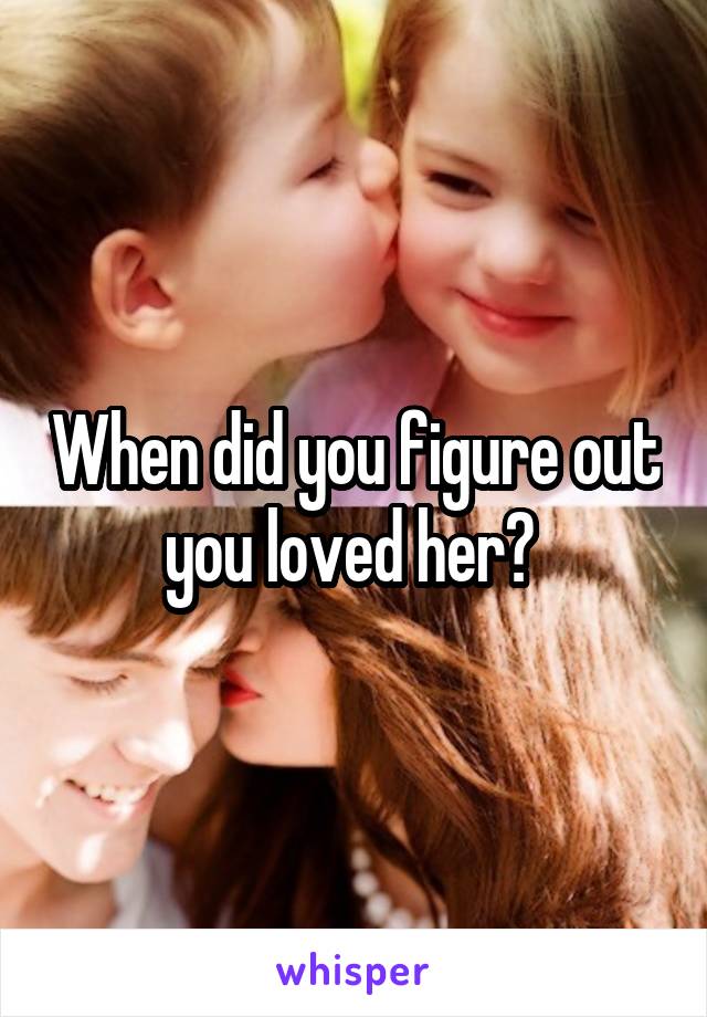 When did you figure out you loved her? 
