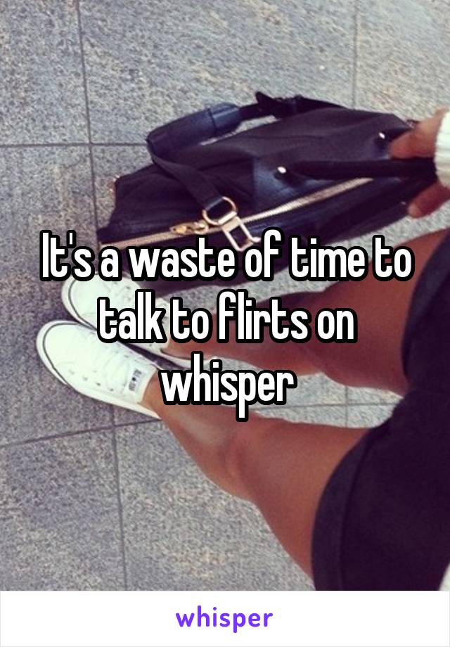 It's a waste of time to talk to flirts on whisper