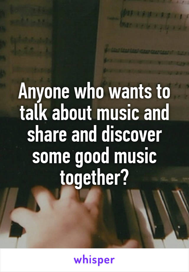 Anyone who wants to talk about music and share and discover some good music together?