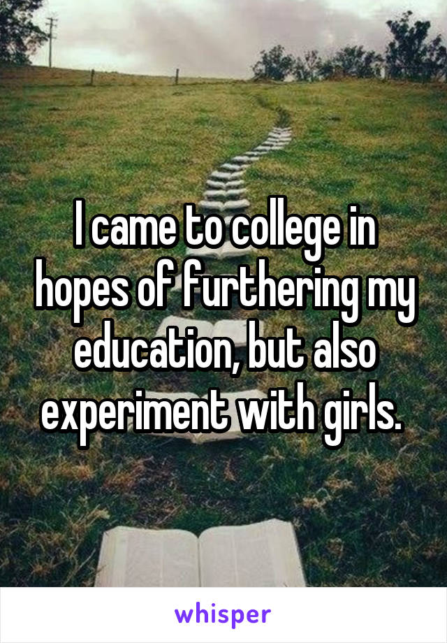 I came to college in hopes of furthering my education, but also experiment with girls. 