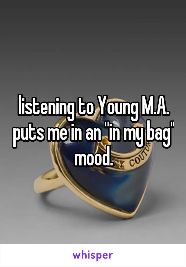 listening to Young M.A. puts me in an "in my bag" mood.