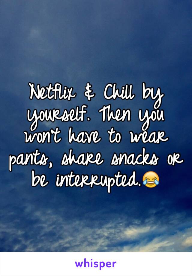 Netflix & Chill by yourself. Then you won't have to wear pants, share snacks or be interrupted.😂