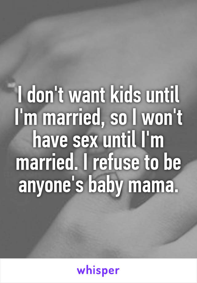 I don't want kids until I'm married, so I won't have sex until I'm married. I refuse to be anyone's baby mama.