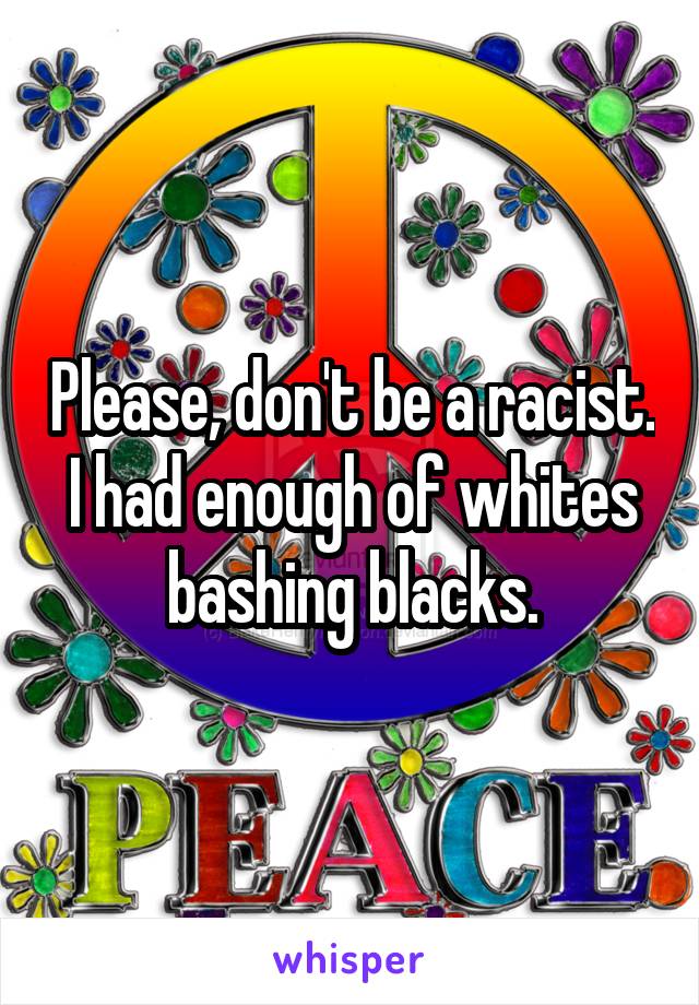 Please, don't be a racist. I had enough of whites bashing blacks.