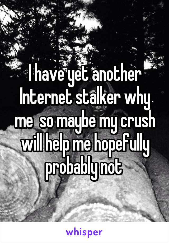 I have yet another Internet stalker why me  so maybe my crush will help me hopefully probably not 