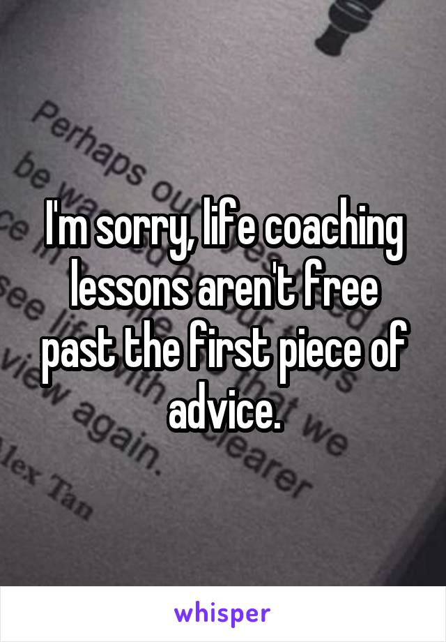 I'm sorry, life coaching lessons aren't free past the first piece of advice.