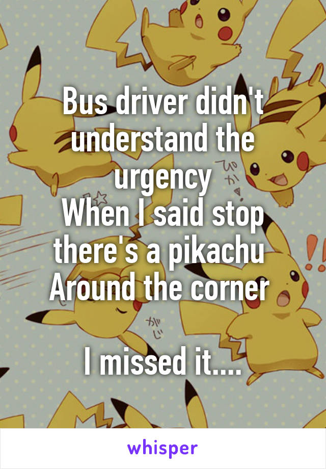 Bus driver didn't understand the urgency
When I said stop
there's a pikachu 
Around the corner 

I missed it....