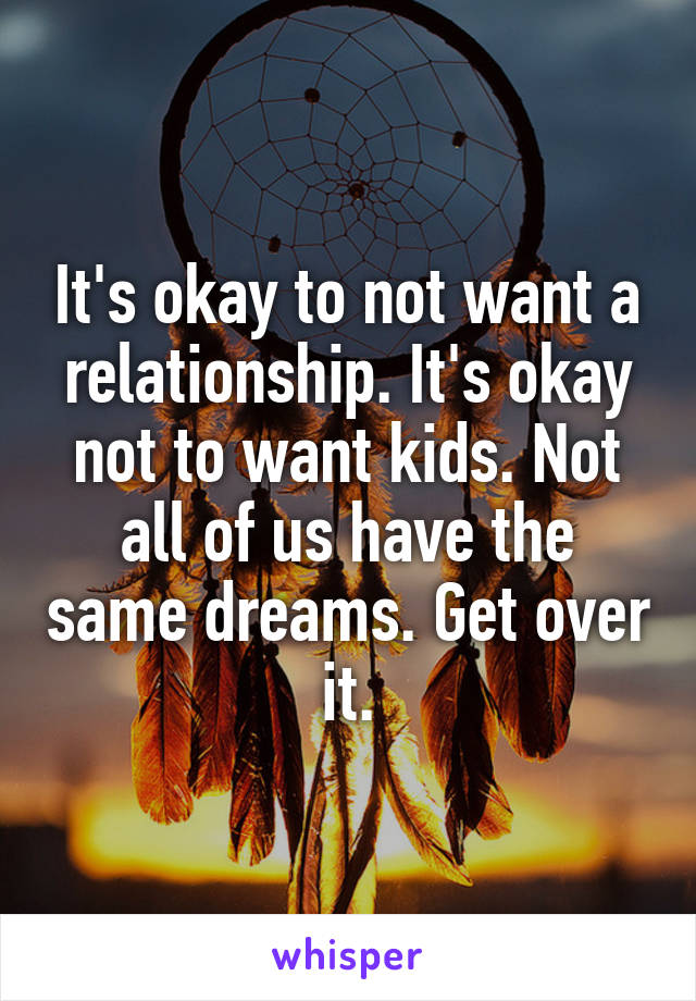 It's okay to not want a relationship. It's okay not to want kids. Not all of us have the same dreams. Get over it.
