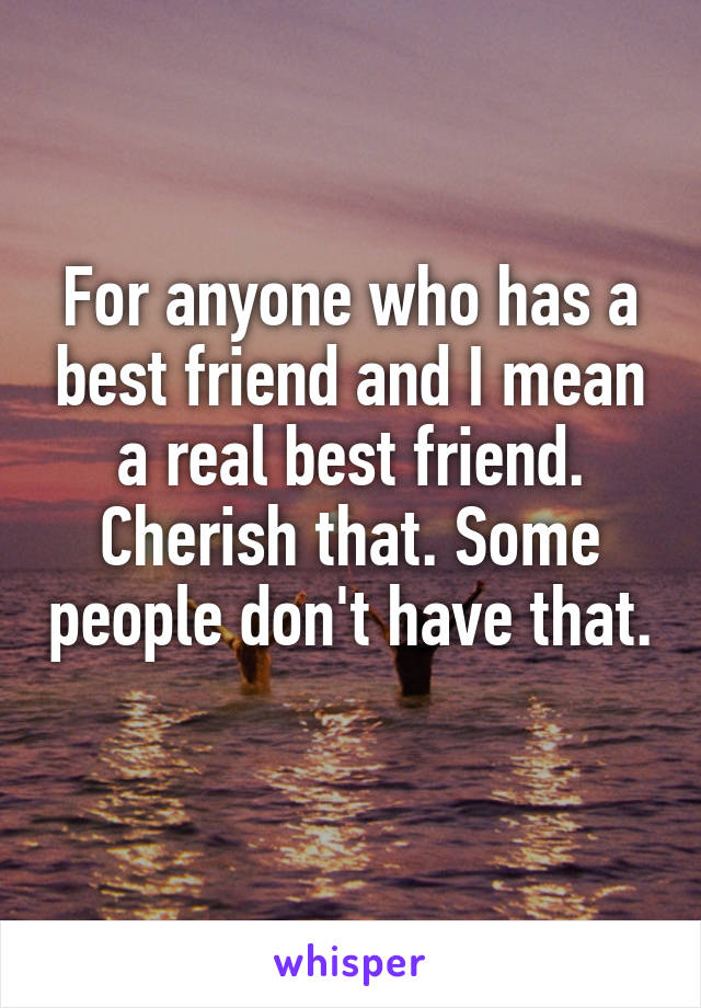 For anyone who has a best friend and I mean a real best friend. Cherish that. Some people don't have that. 