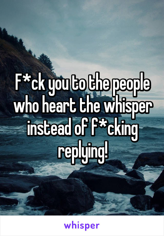 F*ck you to the people who heart the whisper instead of f*cking replying!