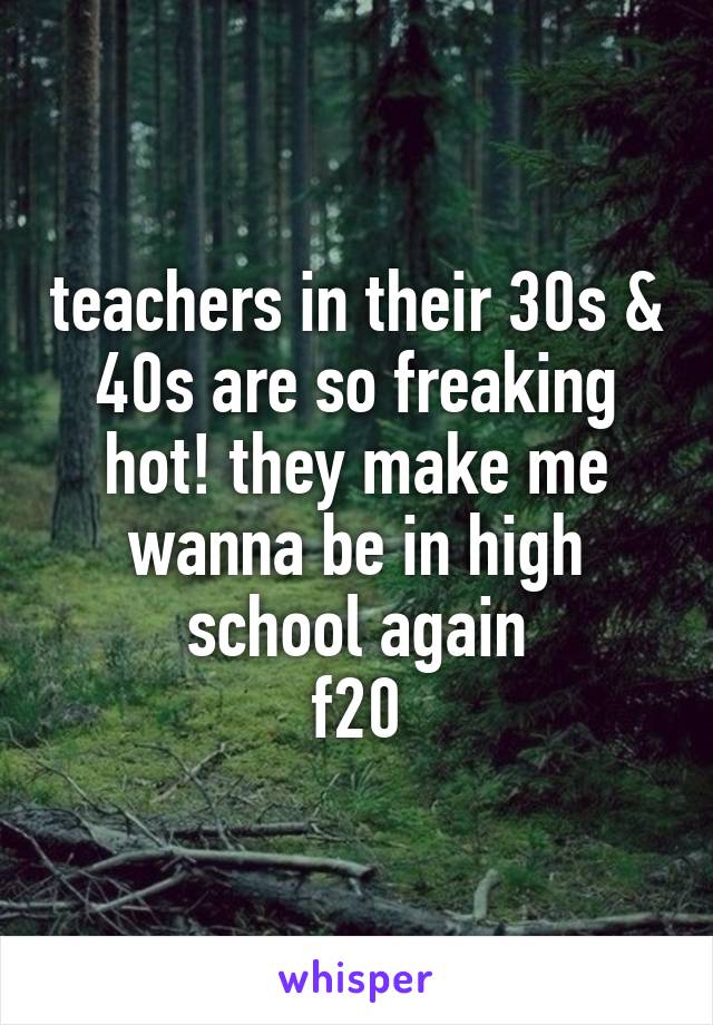 teachers in their 30s & 40s are so freaking hot! they make me wanna be in high school again
f20