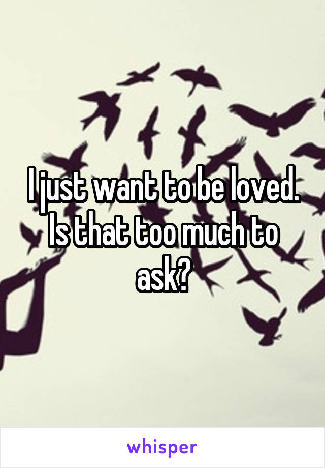 I just want to be loved. Is that too much to ask?