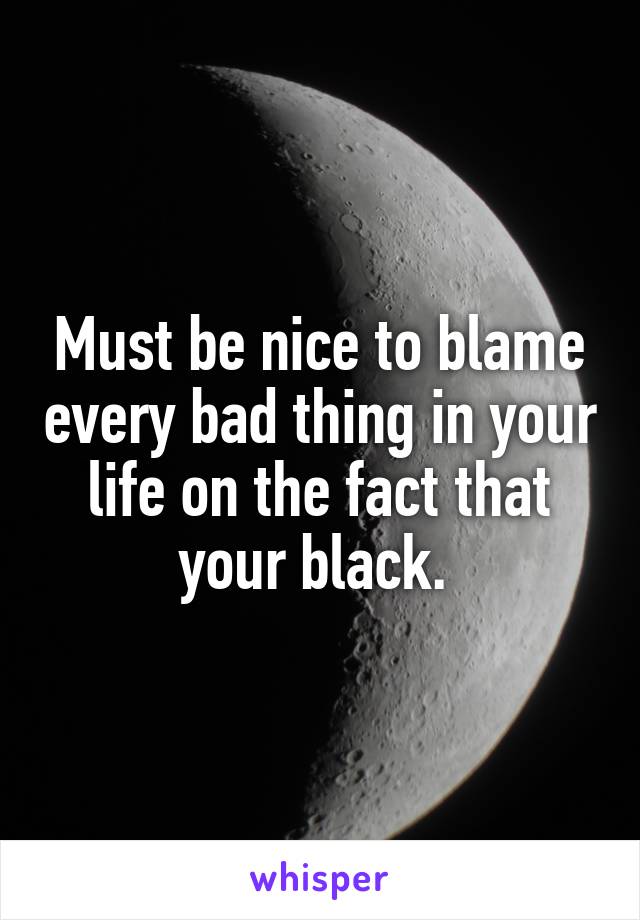 Must be nice to blame every bad thing in your life on the fact that your black. 